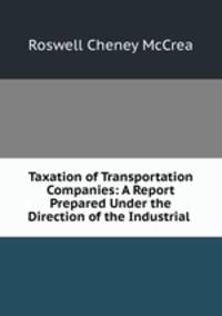 Taxation of Transportation Companies: A Report Prepared Under the Direction of the Industrial .