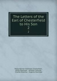The Letters of the Earl of Chesterfield to His Son. 2