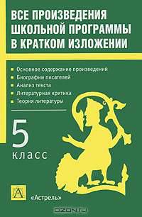 Все произведения школьной программы в кратком изложении: 5 класс: Основное содержание произведений; Биографии писателей; Анализ текста; Литературная критика; Теория литературы
