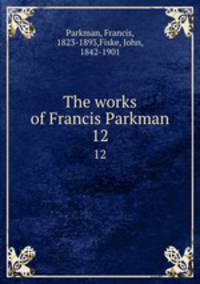 The works of Francis Parkman. 12