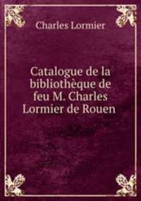 Catalogue de la bibliotheque de feu M. Charles Lormier de Rouen .