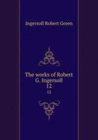 The works of Robert G. Ingersoll. 12