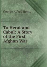 To Herat and Cabul: A Story of the First Afghan War