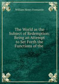 The World as the Subject of Redemption: Being an Attempt to Set Forth the Functions of the .