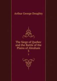 The Siege of Quebec and the Battle of the Plains of Abraham. 3
