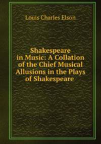 Shakespeare in Music: A Collation of the Chief Musical Allusions in the Plays of Shakespeare .