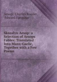 Skeealyn Aesop: a Selection of Aesops Fables: Translated Into Manx-Gaelic, Together with a Few Poems