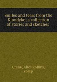 Smiles and tears from the Klondyke; a collection of stories and sketches