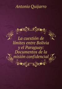La cuestion de limites entre Bolivia y el Paraguay: Documentos de la mision confidencial