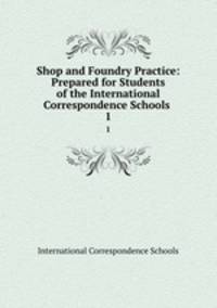 Shop and Foundry Practice: Prepared for Students of the International Correspondence Schools .. 1