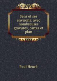 Sens et ses environs: avec nombreuses gravures, cartes et plan
