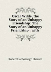 Oscar Wilde, the Story of an Unhappy Friendship: The Story of an Unhappy Friendship : with .