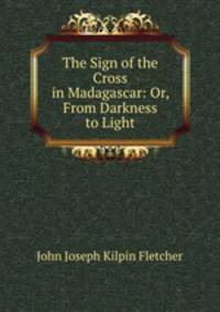 The Sign of the Cross in Madagascar: Or, From Darkness to Light
