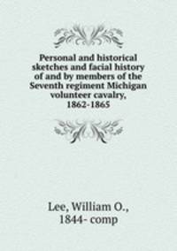 Personal and historical sketches and facial history of and by members of the Seventh regiment Michigan volunteer cavalry, 1862-1865