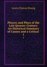 Players and Plays of the Last Quarter Century: An Historical Summary of Causes and a Critical .. 1