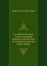 Le theatre francais avant la periode classique (fin du XVIe et commencement du XVIIe siecle)