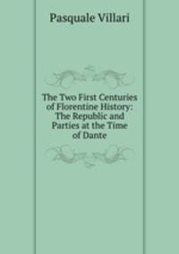 The Two First Centuries of Florentine History: The Republic and Parties at the Time of Dante