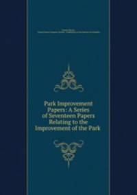 Park Improvement Papers: A Series of Seventeen Papers Relating to the Improvement of the Park .