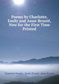 Poems by Charlotte, Emily and Anne Bronte, Now for the First Time Printed