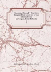 Shop and Foundry Practice: Prepared for Students of the International Correspondence Schools .. 2