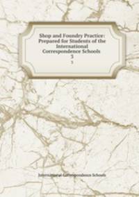 Shop and Foundry Practice: Prepared for Students of the International Correspondence Schools .. 3