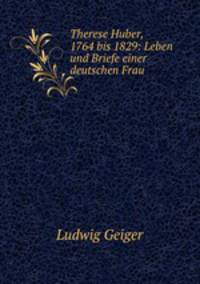 Therese Huber, 1764 bis 1829: Leben und Briefe einer deutschen Frau