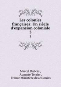 Les colonies franaises: Un sicle d`expansion coloniale. 3