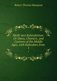 Medii Aevi Kalendarium: Or Dates, Charters, and Customs of the Middle Ages, with Kalendars from .. 1
