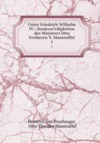 Unter Friedrich Wilhelm IV.: Denkwu?rdigkeiten des Ministers Otto Freiherrn V. Manteuffel. 1