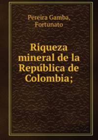 Riqueza mineral de la Repu?blica de Colombia;
