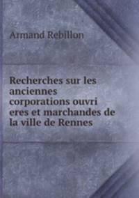 Recherches sur les anciennes corporations ouvri eres et marchandes de la ville de Rennes