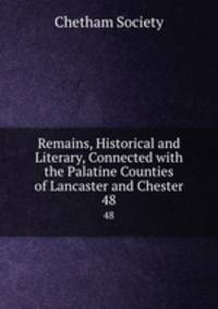 Remains, Historical and Literary, Connected with the Palatine Counties of Lancaster and Chester. 48
