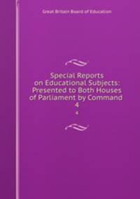Special Reports on Educational Subjects: Presented to Both Houses of Parliament by Command .. 4