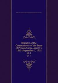 Register of the Commandery of the State of Pennsylvania, April 15, 1865-September 1, 1902. pt. 1