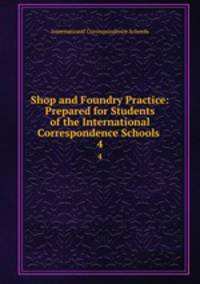 Shop and Foundry Practice: Prepared for Students of the International Correspondence Schools .. 4