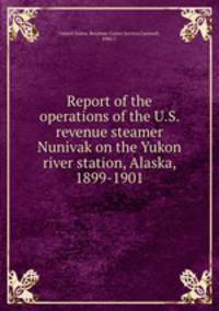 Report of the operations of the U.S. revenue steamer Nunivak on the Yukon river station, Alaska, 1899-1901