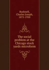 The social problem at the Chicago stock yards microform