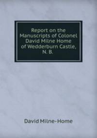 Report on the Manuscripts of Colonel David Milne Home of Wedderburn Castle, N. B. .