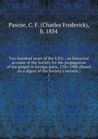 Two hundred years of the S.P.G.: an historical account of the Society for the propagation of the gospel in foreign parts, 1701-1900 (Based on a digest of the Society`s records.). 1