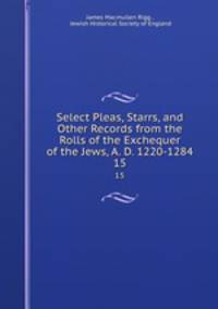 Select Pleas, Starrs, and Other Records from the Rolls of the Exchequer of the Jews, A. D. 1220-1284. 15
