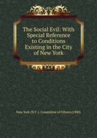 The Social Evil: With Special Reference to Conditions Existing in the City of New York