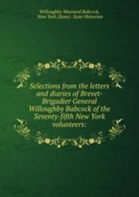 Selections from the letters and diaries of Brevet-Brigadier General Willoughby Babcock of the Seventy-fifth New York volunteers:
