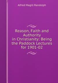 Reason, Faith and Authority in Christianity: Being the Paddock Lectures for 1901-02