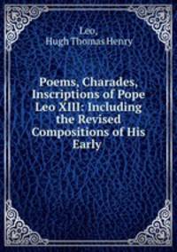Poems, Charades, Inscriptions of Pope Leo XIII: Including the Revised Compositions of His Early .