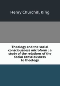 Theology and the social consciousness microform : a study of the relations of the social consciousness to theology