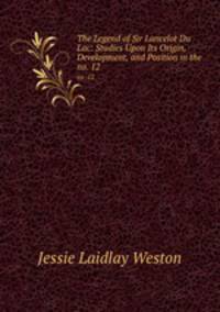 The Legend of Sir Lancelot Du Lac: Studies Upon Its Origin, Development, and Position in the .. no. 12