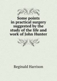 Some points in practical surgery suggested by the study of the life and work of John Hunter