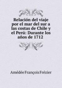 Relacion del viaje por el mar del sur a las costas de Chile y el Peru: Durante los anos de 1712 .