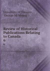 Review of Historical Publications Relating to Canada. 6
