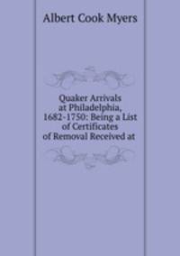 Quaker Arrivals at Philadelphia, 1682-1750: Being a List of Certificates of Removal Received at .